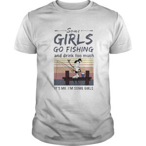 Some Girls Go Fishing And Drink Too Much Its Me Im Some Girls  Shirt